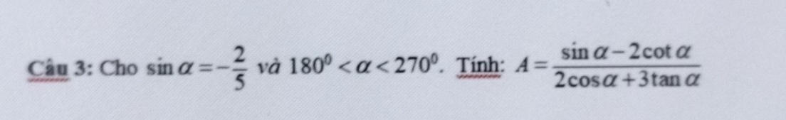 Cho sin alpha =- 2/5  và 180° <270° Tính: A= (sin alpha -2cot alpha )/2cos alpha +3tan alpha  