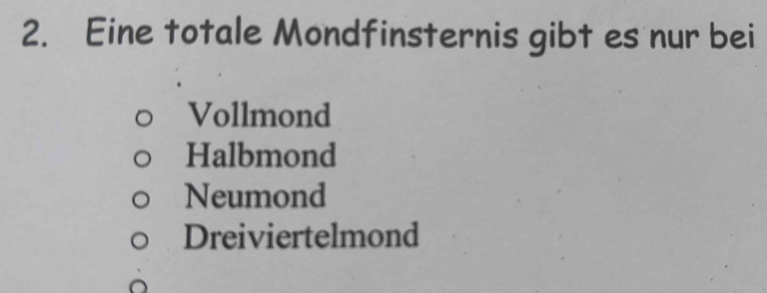 Eine totale Mondfinsternis gibt es nur bei
Vollmond
Halbmond
Neumond
Dreiviertelmond