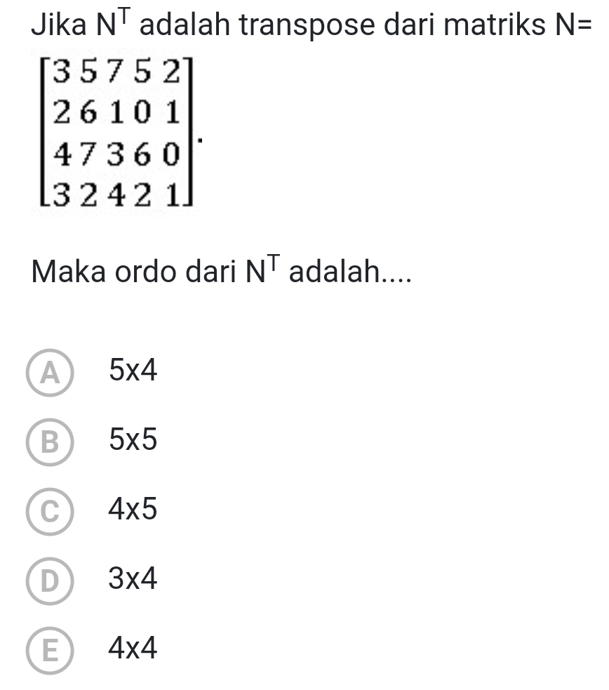 Jika N^T adalah transpose dari matriks N=
beginbmatrix 35752 26101 47360 32421endbmatrix. 
Maka ordo dari N^T adalah....
A 5* 4
B 5* 5
C 4* 5
D 3* 4
E 4* 4