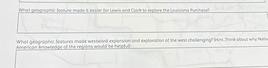 What geographic feature made it easier for Lewis and Clark to explore the Louisiana Purchase? 
What geographic features made westward expansion and exploration of the west challenging? (Hint..Think about why Nativ 
American knowledge of the regions would be helpful)