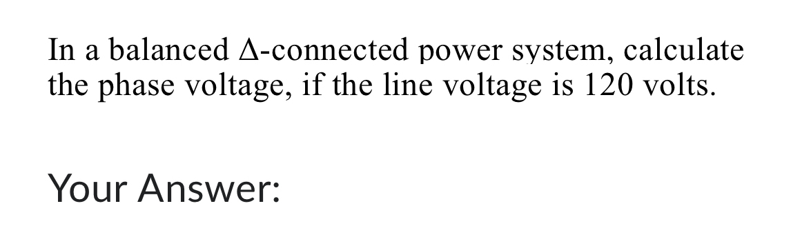 In a balanced Δ -connected power system, calculate 
the phase voltage, if the line voltage is 120 volts. 
Your Answer: