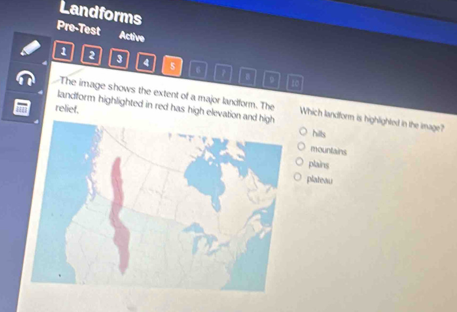Landforms
Pre-Test Active
1 2 3 4 5 6 ？ B
D 10
The image shows the extent of a major landform. The Which landform is highlighted in the image?
landform highlighted in red has high elevation
relief,hills
mountains
plains
plateau