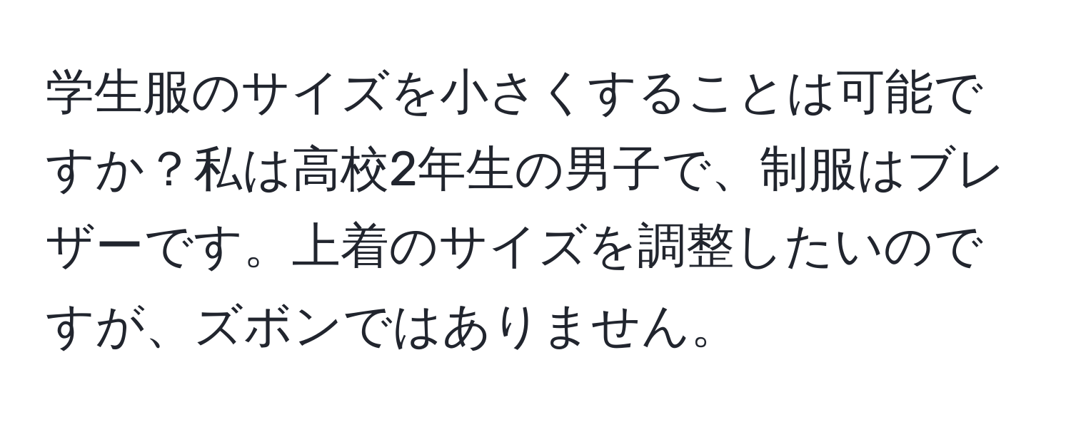 学生服のサイズを小さくすることは可能ですか？私は高校2年生の男子で、制服はブレザーです。上着のサイズを調整したいのですが、ズボンではありません。