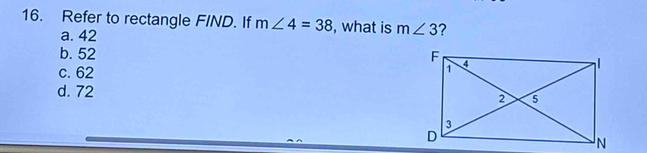 Refer to rectangle FIND. If m∠ 4=38 , what is m∠ 3 ?
a. 42
b. 52
c. 62
d. 72