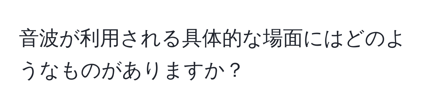 音波が利用される具体的な場面にはどのようなものがありますか？