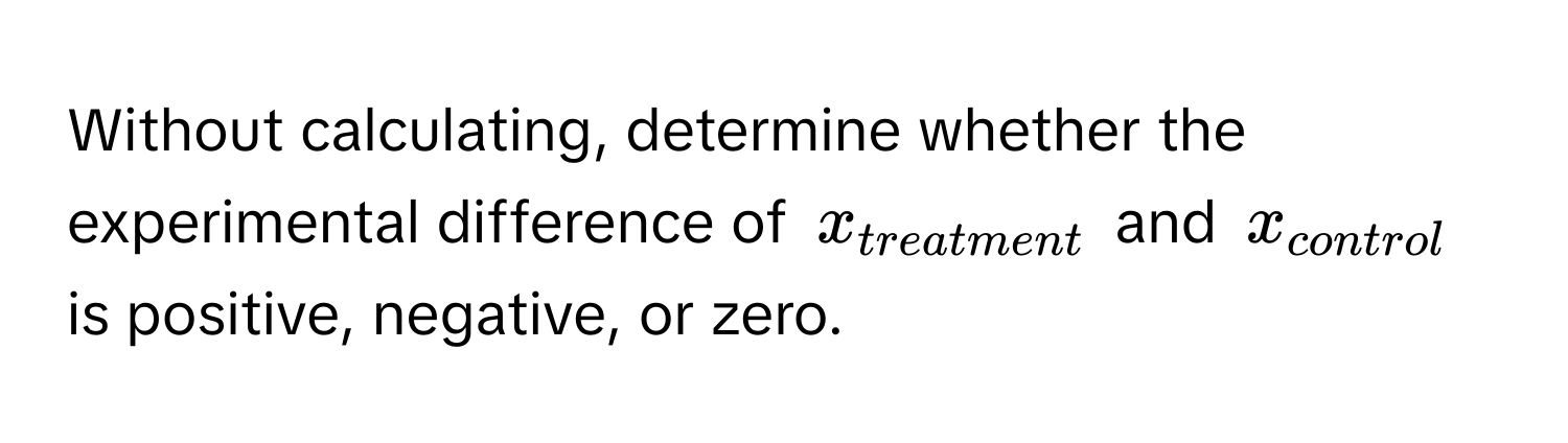 Without calculating, determine whether the experimental difference of $x_treatment$ and $x_control$ is positive, negative, or zero.