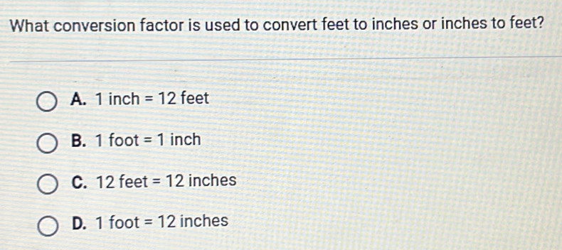 What conversion factor is used to convert feet to inches or inches to feet?
A. 1 inch =12 feet
B. 1 foot =1 inch
C. 12 feet =12 inches
D. 1 foot =12 inches