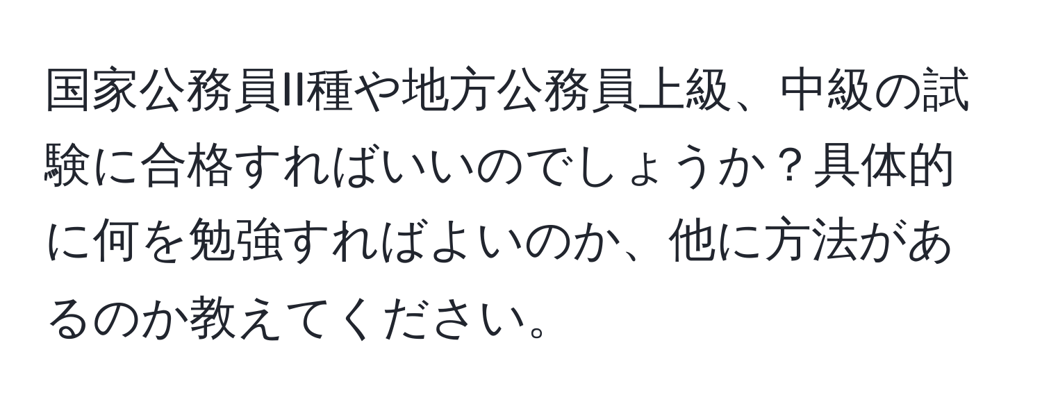 国家公務員II種や地方公務員上級、中級の試験に合格すればいいのでしょうか？具体的に何を勉強すればよいのか、他に方法があるのか教えてください。