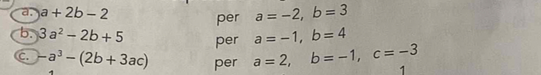 a+2b-2
per a=-2, b=3
b. 3a^2-2b+5 a=-1, b=4
per 
c. -a^3-(2b+3ac) per a=2, b=-1, c=-3 1