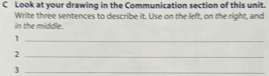 Look at your drawing in the Communication section of this unit. 
Write three sentences to describe it. Use on the left, on the right, and 
in the middle. 
_1 
_2 
_3