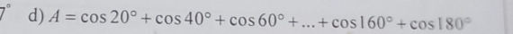 7° d) A=cos 20°+cos 40°+cos 60°+...+cos 160°+cos 180°