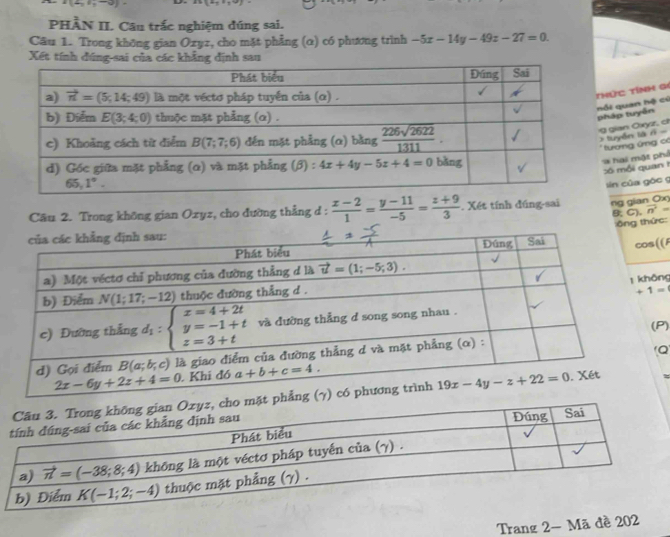   1/2 , 1/2 ,- 1/4) 
PHÀN II. Câu trắc nghiệm đúng sai.
Câu 1. Trong không gian Ozyz, cho mặt phẳng (α) có phương trình -5x-14y-49z-27=0.
Xết tính đúng-sai của các khẳng định sau
hức TíNh Gi
háp tuyền ổi quan hệ cú
gian Oxyz, ct tuyến là n =
tương ứng có
h a i một phả :6 mồi quan h
sin của gōc 
Câu 2. Trong không gian Ozyz, cho đường thẳng d :  (x-2)/1 = (y-11)/-5 = (z+9)/3 . Xét tính đúng-sai ng gian Ox
B、C). vector n^2=
ông thức:
s((
ông
(P)
Q
phẳng 
Trang 2- Mã đề 202