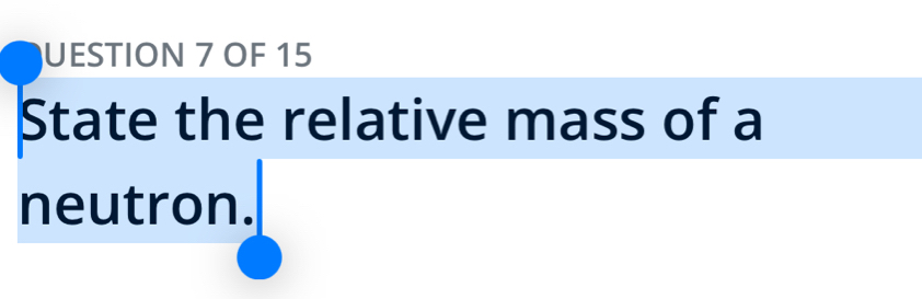 UESTION 7 OF 15 
State the relative mass of a 
neutron.