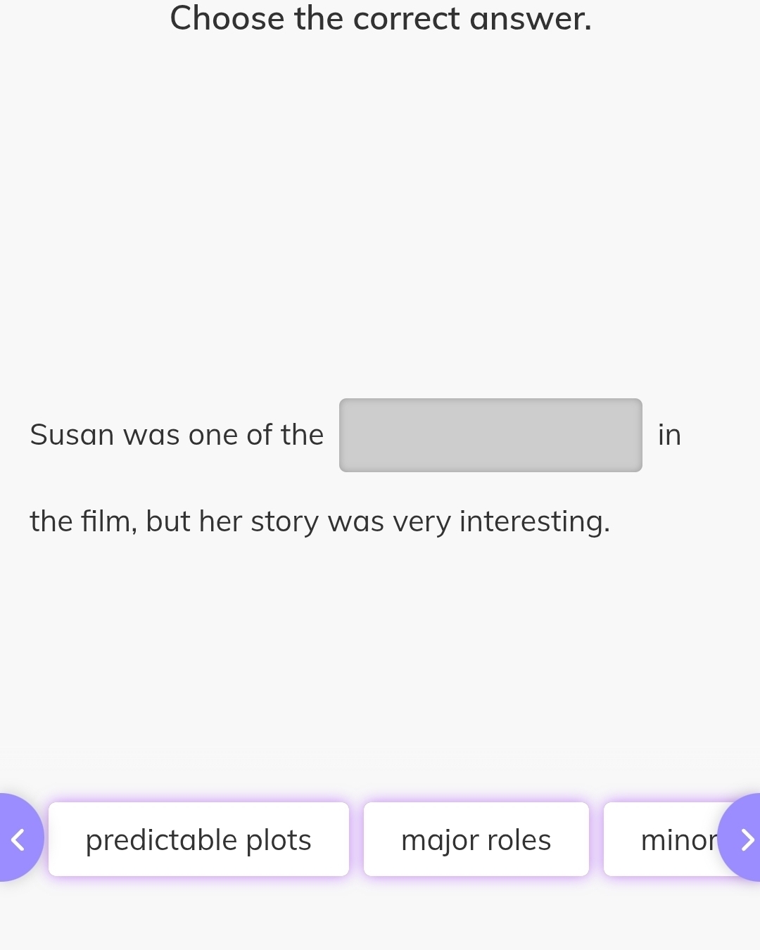 Choose the correct answer.
Susan was one of the □ in
the film, but her story was very interesting.
predictable plots major roles minor