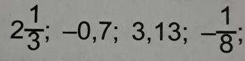 2 1/3 ; -0,7;3,13; - 1/8 ;