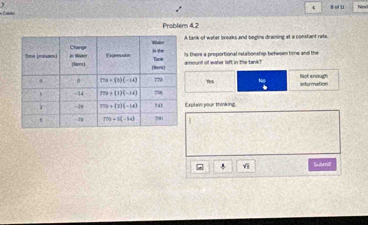 of 11
= Cablin Nex
Problem 4.2
tank of water breaks and begins draining at a constant rate.
s there a proportional relationship between time and the
mount of water left in the tank?
Yes No Not enough
information
xplain your thinking.
sqrt(± )
Submit