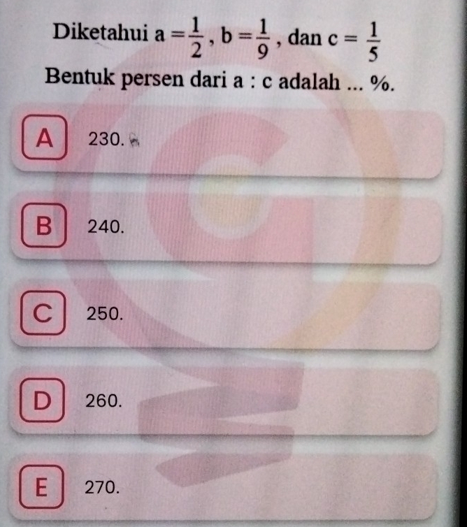 Diketahui a= 1/2 , b= 1/9  , dan c= 1/5 
Bentuk persen dari a : c adalah ... %.
A 230.
B 240.
C 250.
D 260.
E 270.