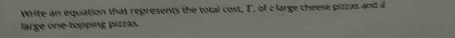 Write an equation that represents the total cost, T, of c large cheese pizzas and 
large one-topping pizzas.