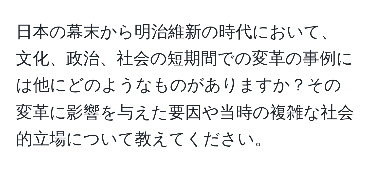 日本の幕末から明治維新の時代において、文化、政治、社会の短期間での変革の事例には他にどのようなものがありますか？その変革に影響を与えた要因や当時の複雑な社会的立場について教えてください。