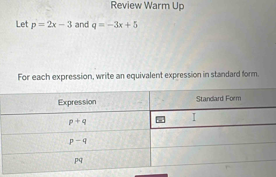 Review Warm Up
Let p=2x-3 and q=-3x+5
For each expression, write an equivalent expression in standard form.