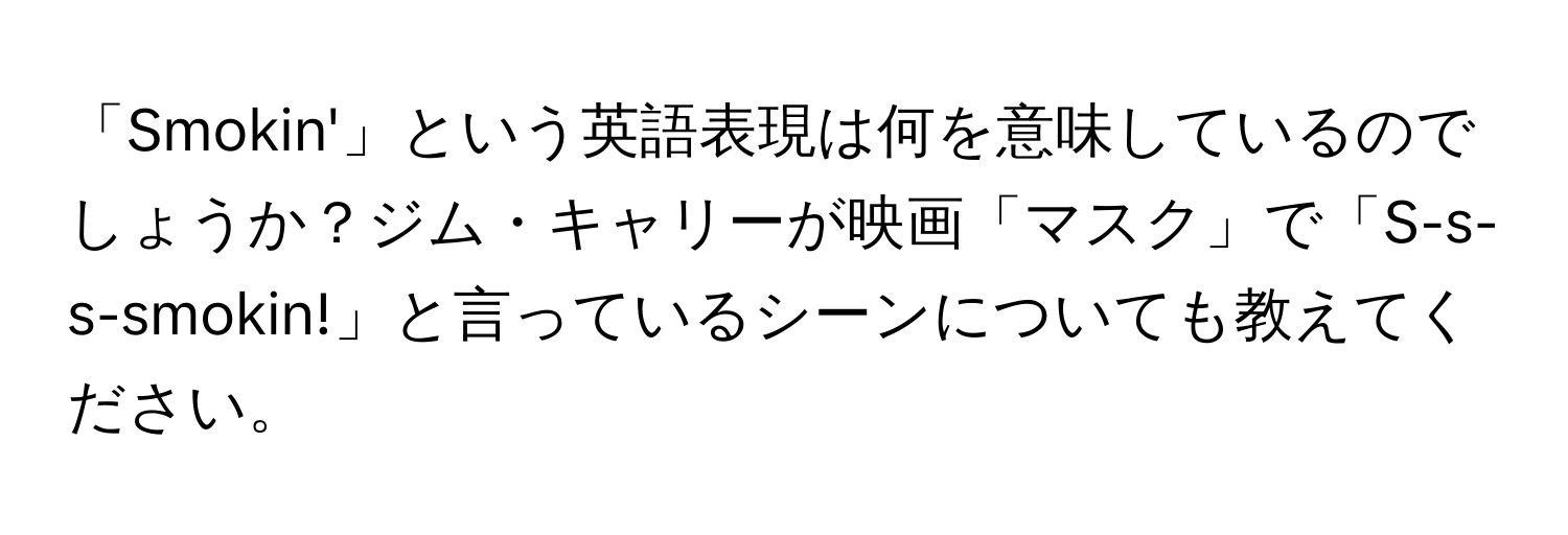 「Smokin'」という英語表現は何を意味しているのでしょうか？ジム・キャリーが映画「マスク」で「S-s-s-smokin!」と言っているシーンについても教えてください。