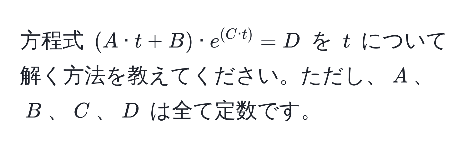 方程式 ((A · t + B) · e^((C · t)) = D) を (t) について解く方法を教えてください。ただし、(A)、(B)、(C)、(D) は全て定数です。