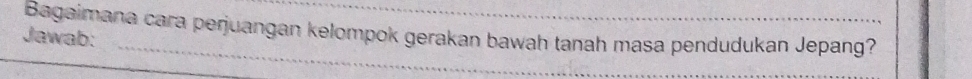 Bagaimana cara perjuangan kelompok gerakan bawah tanah masa pendudukan Jepang? 
_ 
Jawab: 
_