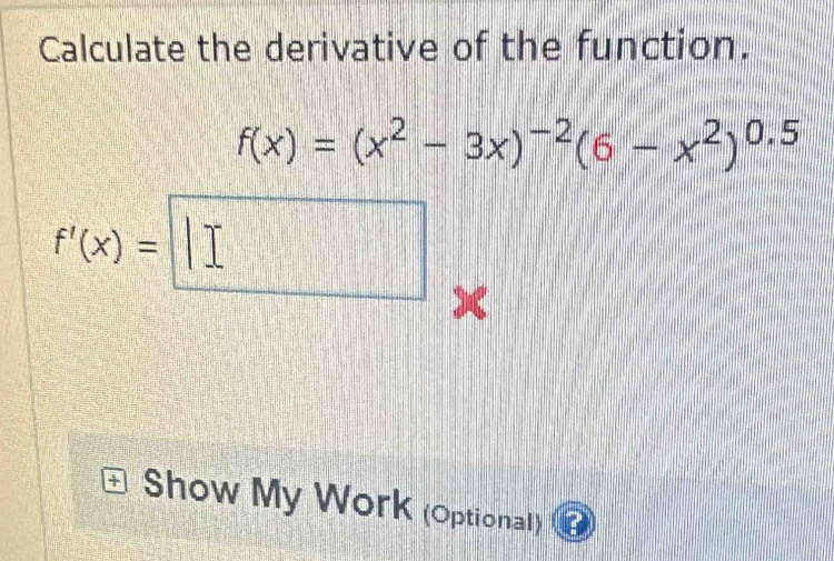 Calculate the derivative of the function.
f(x)=(x^2-3x)^-2(6-x^2)^0.5
f'(x)=□ x
Show My Work (Optional)