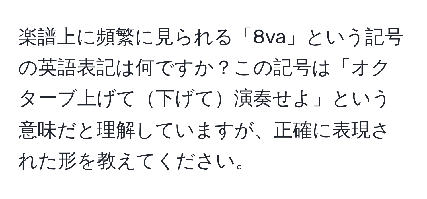 楽譜上に頻繁に見られる「8va」という記号の英語表記は何ですか？この記号は「オクターブ上げて下げて演奏せよ」という意味だと理解していますが、正確に表現された形を教えてください。