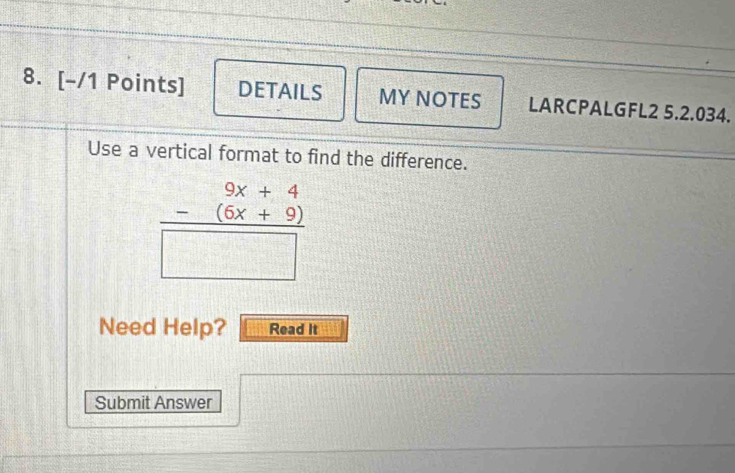 DETAILS MY NOTES LARCPALGFL2 5.2.034. 
Use a vertical format to find the difference.
frac beginarrayr 9x+4 -(6x+9)endarray □ 
Need Help? Read It 
Submit Answer