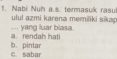 Nabi Nuh a.s. termasuk rasul
ulul azmi karena memiliki sikap
... yang luar biasa.
a. rendah hati
b. pintar
c. sabar