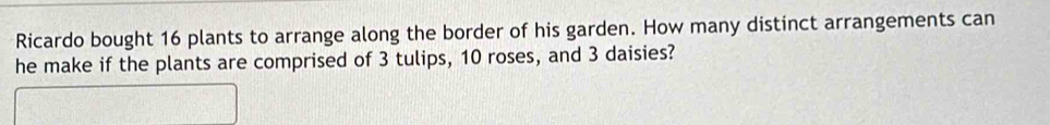 Ricardo bought 16 plants to arrange along the border of his garden. How many distinct arrangements can 
he make if the plants are comprised of 3 tulips, 10 roses, and 3 daisies?