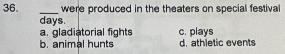 were produced in the theaters on special festival
days.
a. gladiatorial fights c. plays
b. animal hunts d. athletic events