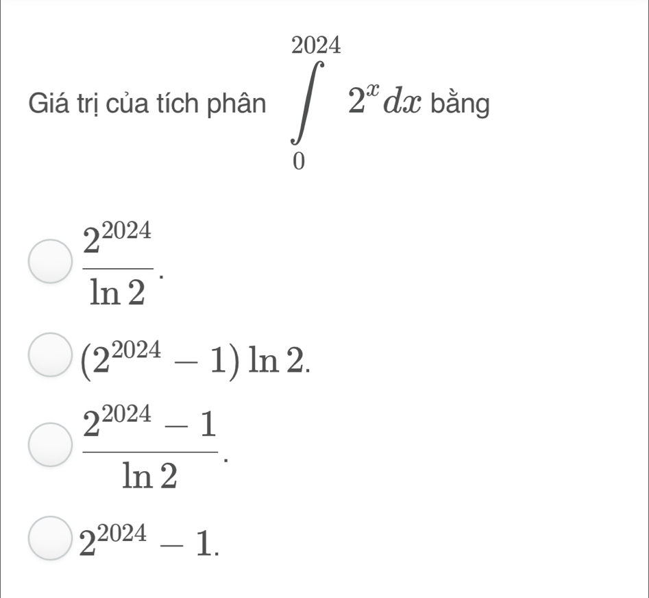 square 
Giá trị của tích phân ∈tlimits _0^((2024)2^x)dx : 
ban 
□ 
 2^(2024)/ln 2 .
(2^(2024)-1)ln 2.
 (2^(2024)-1)/ln 2 .
2^(2024)-1.