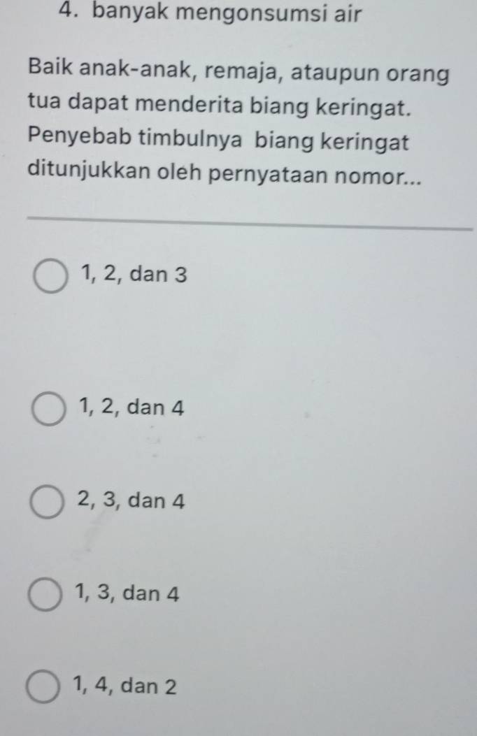 banyak mengonsumsi air
Baik anak-anak, remaja, ataupun orang
tua dapat menderita biang keringat.
Penyebab timbulnya biang keringat
ditunjukkan oleh pernyataan nomor...
1, 2, dan 3
1, 2, dan 4
2, 3, dan 4
1, 3, dan 4
1, 4, dan 2