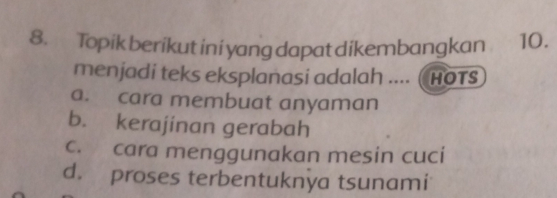 Topik berikut ini yang dapat dikembangkan 10.
menjadi teks eksplanasi adalah ....  HOTS
a. cara membuat anyaman
b. kerajinan gerabah
c. cara menggunakan mesin cuci
d. proses terbentuknya tsunami