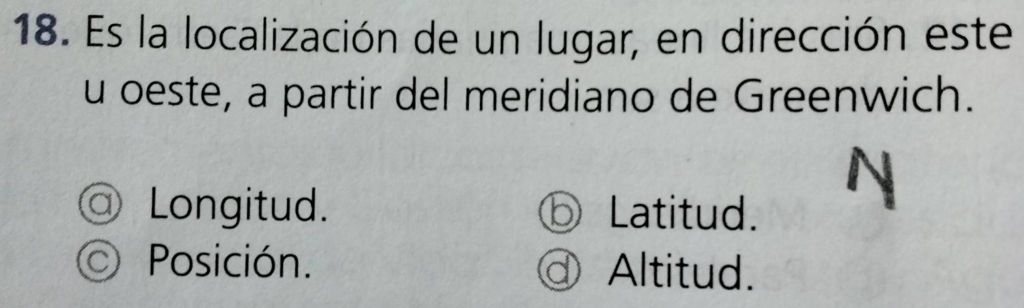 Es la localización de un lugar, en dirección este 
u oeste, a partir del meridiano de Greenwich. 
◎ Longitud. ⑥ Latitud. 
N 
Posición. @ Altitud.