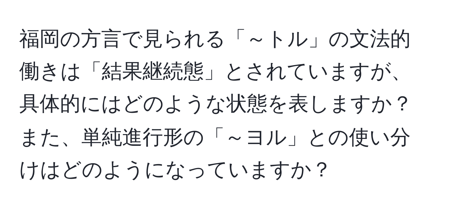 福岡の方言で見られる「～トル」の文法的働きは「結果継続態」とされていますが、具体的にはどのような状態を表しますか？また、単純進行形の「～ヨル」との使い分けはどのようになっていますか？