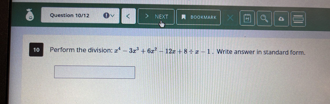 Question 10/12 BOOKMARK 

10 Perform the division: x^4-3x^3+6x^2-12x+8/ x-1. Write answer in standard form.