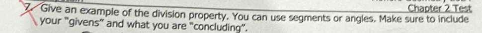 Chapter 2 Test 
7 Give an example of the division property. You can use segments or angles. Make sure to include 
your “givens” and what you are “concluding”.