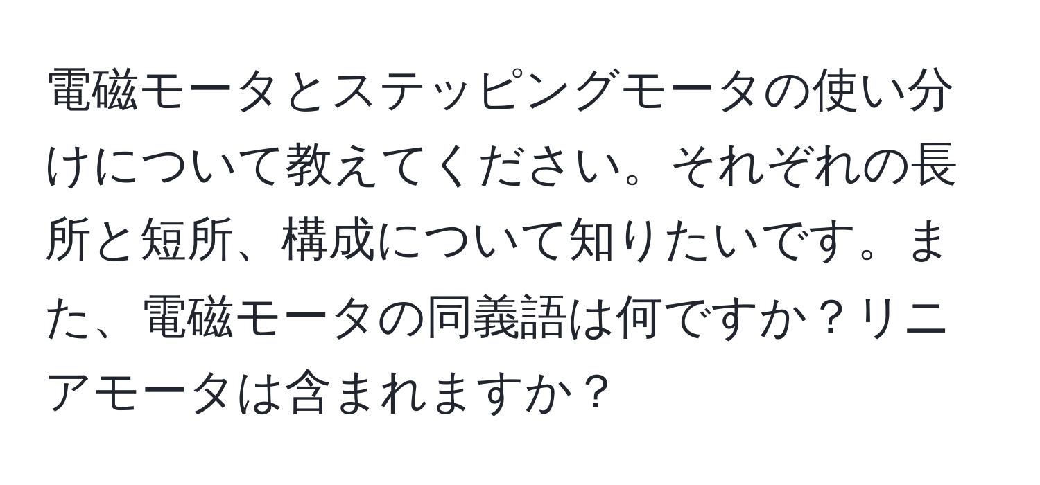 電磁モータとステッピングモータの使い分けについて教えてください。それぞれの長所と短所、構成について知りたいです。また、電磁モータの同義語は何ですか？リニアモータは含まれますか？