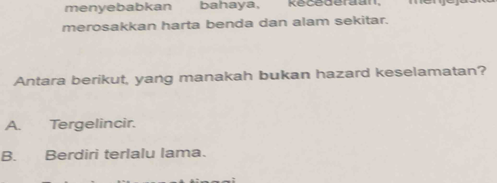 menyebabkan bahaya, Kécédéraan,
merosakkan harta benda dan alam sekitar.
Antara berikut, yang manakah bukan hazard keselamatan?
A. Tergelincir.
B. Berdiri terlalu lama.