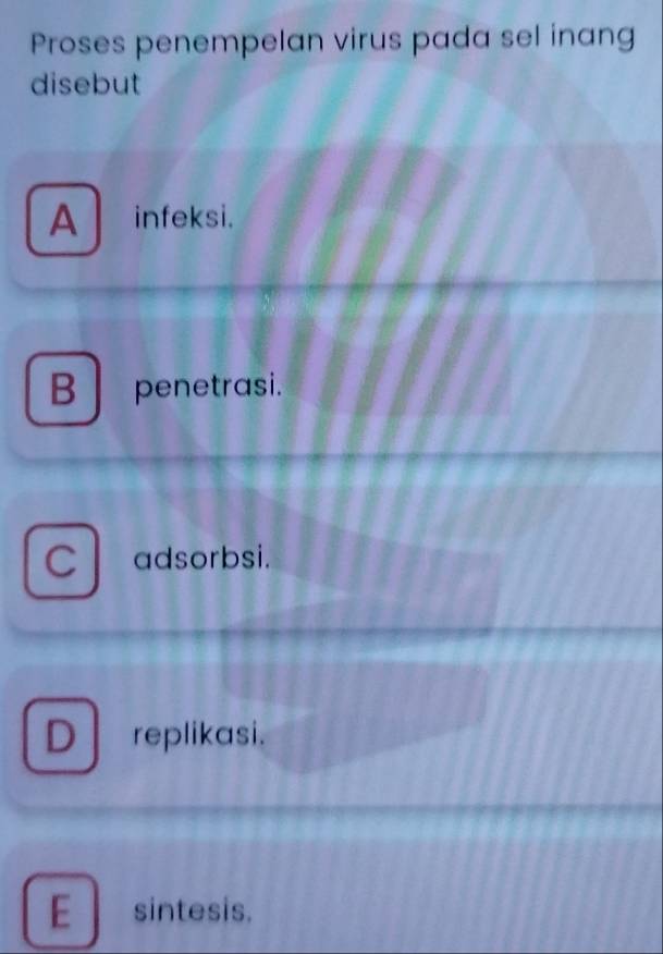 Proses penempelan virus pada sel inang
disebut
Ainfeksi.
B penetrasi.
a adsorbsi.
D replikasi.
E sintesis.