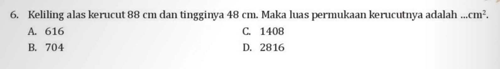 Keliling alas kerucut 88 cm dan tingginya 48 cm. Maka luas permukaan kerucutnya adalah ... cm^2.
A. 616 C. 1408
B. 704 D. 2816