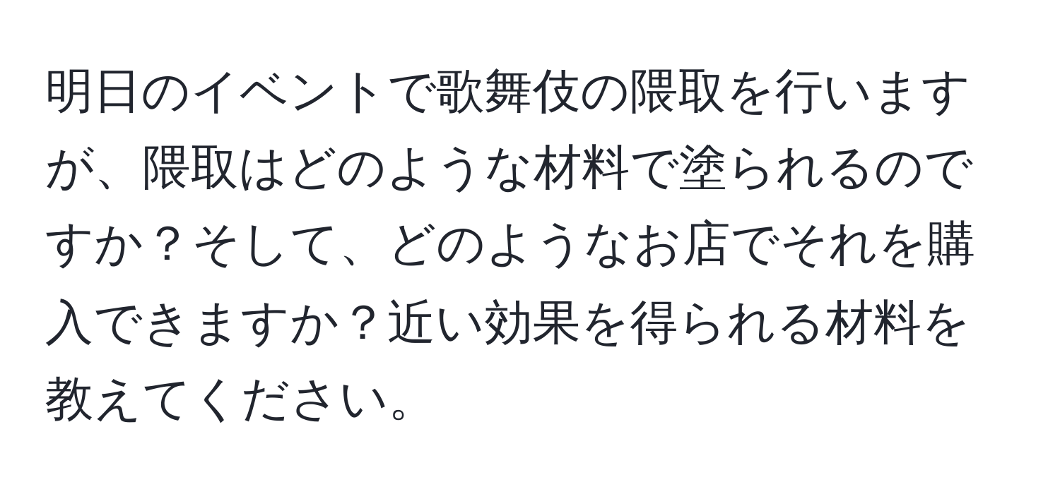 明日のイベントで歌舞伎の隈取を行いますが、隈取はどのような材料で塗られるのですか？そして、どのようなお店でそれを購入できますか？近い効果を得られる材料を教えてください。