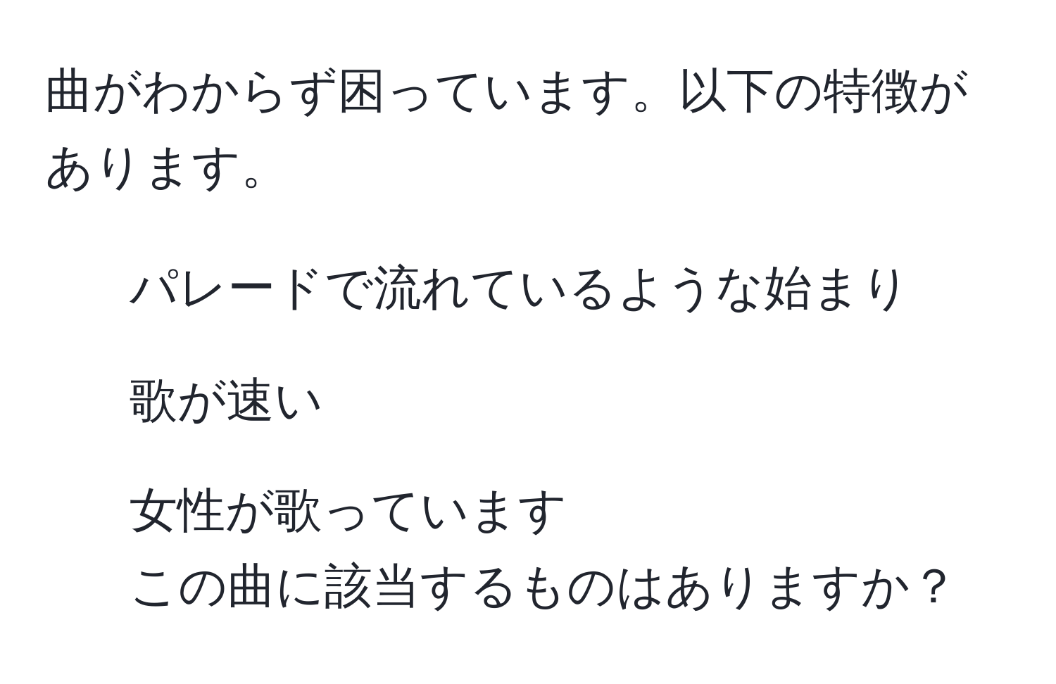 曲がわからず困っています。以下の特徴があります。  
- パレードで流れているような始まり  
- 歌が速い  
- 女性が歌っています  
この曲に該当するものはありますか？