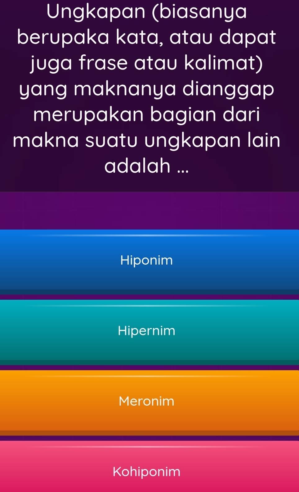 Ungkapan (biasanya
berupaka kata, atau dapat
juga frase atau kalimat)
yang maknanya dianggap
merupakan bagian dari
makna suatu ungkapan lain 
adalah ...
Hiponim
Hipernim
Meronim
Kohiponim