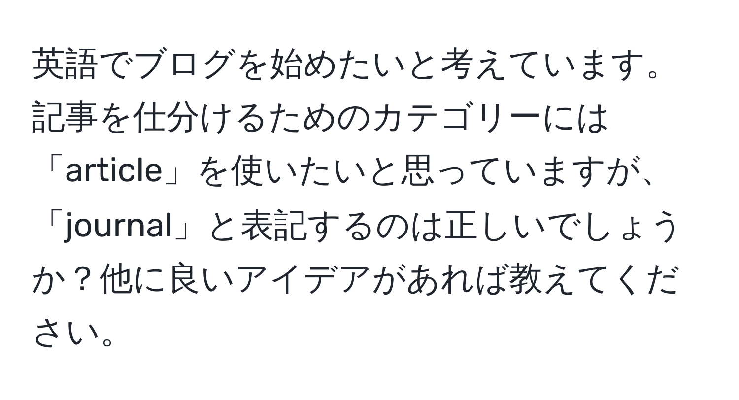 英語でブログを始めたいと考えています。記事を仕分けるためのカテゴリーには「article」を使いたいと思っていますが、「journal」と表記するのは正しいでしょうか？他に良いアイデアがあれば教えてください。