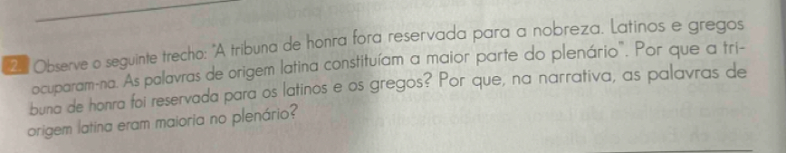 Observe o seguinte trecho: "A tribuna de honra fora reservada para a nobreza. Latinos e gregos 
ocuparam-na. As palavras de origem latina constituíam a maior parte do plenário". Por que a tri- 
buna de honra foi reservada para os latinos e os gregos? Por que, na narrativa, as palavras de 
origem latina eram maioria no plenário?