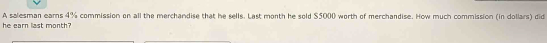 A salesman earns 4% commission on all the merchandise that he sells. Last month he sold $5000 worth of merchandise. How much commission (in dollars) did 
he earn last month?